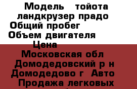  › Модель ­ тойота ландкрузер прадо › Общий пробег ­ 157 000 › Объем двигателя ­ 249 › Цена ­ 800 000 - Московская обл., Домодедовский р-н, Домодедово г. Авто » Продажа легковых автомобилей   . Московская обл.